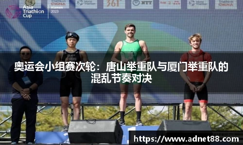 奥运会小组赛次轮：唐山举重队与厦门举重队的混乱节奏对决