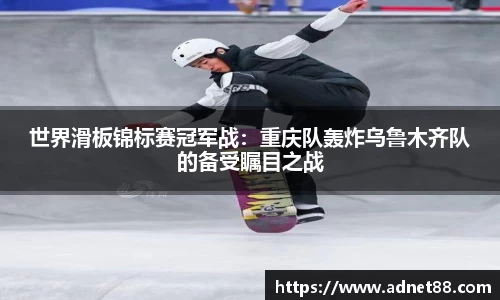 世界滑板锦标赛冠军战：重庆队轰炸乌鲁木齐队的备受瞩目之战