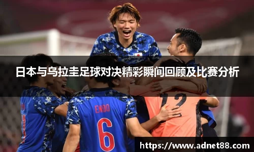 日本与乌拉圭足球对决精彩瞬间回顾及比赛分析